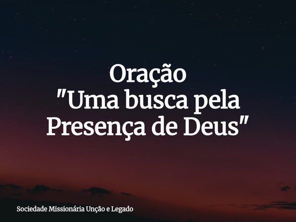 Oração "Uma busca pela Presença de Deus "... Frase de Sociedade Missionária Unção e Legado.