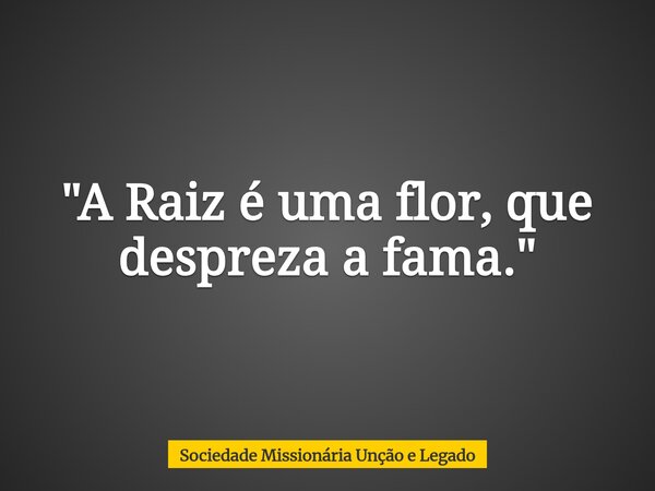 ⁠"A Raiz é uma flor, que despreza a fama."... Frase de Sociedade Missionária Unção e Legado.