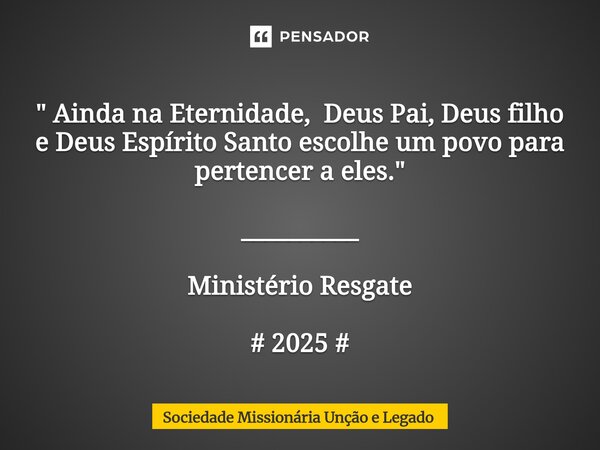 ⁠" Ainda na Eternidade, Deus Pai, Deus filho e Deus Espírito Santo escolhe um povo para pertencer a eles." __________ Ministério Resgate # 2025 #... Frase de Sociedade Missionária Unção e Legado.