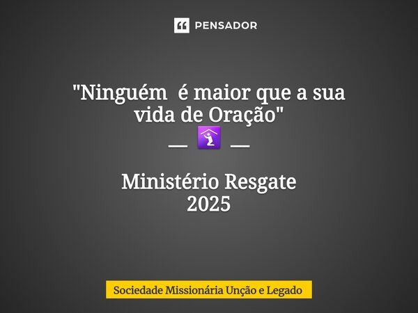 "Ninguém é maior que a sua vida de Oração" __ 🛐 __ Ministério Resgate 2025... Frase de Sociedade Missionária Unção e Legado.
