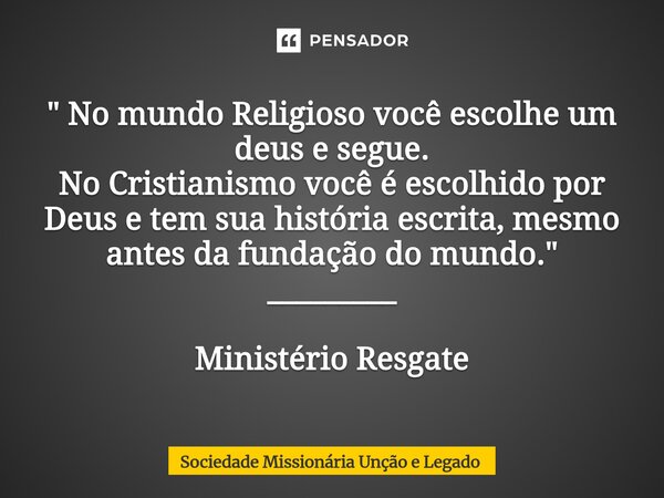 ⁠" No mundo Religioso você escolhe um deus e segue. No Cristianismo você é escolhido por Deus e tem sua história escrita, mesmo antes da fundação do mundo.... Frase de Sociedade Missionária Unção e Legado.