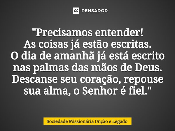 "Precisamos entender! As ⁠coisas já estão escritas. O dia de amanhã já está escrito nas palmas das mãos de Deus. Descanse seu coração, repouse sua alma, o ... Frase de Sociedade Missionária Unção e Legado.