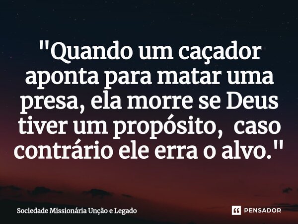 ⁠"Quando um caçador aponta para matar uma presa, ela morre se Deus tiver um propósito, caso contrário ele erra o alvo."... Frase de Sociedade Missionária Unção e Legado.