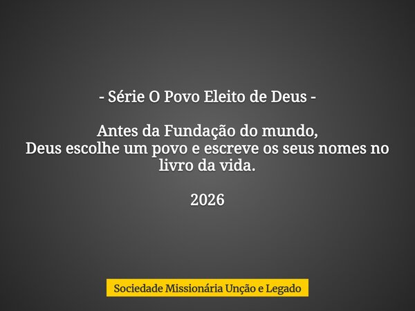 - Série O Povo Eleito de Deus - Antes da Fundação do mundo, Deus escolhe um povo e escreve os seus nomes no livro da vida. 2026... Frase de Sociedade Missionária Unção e Legado.