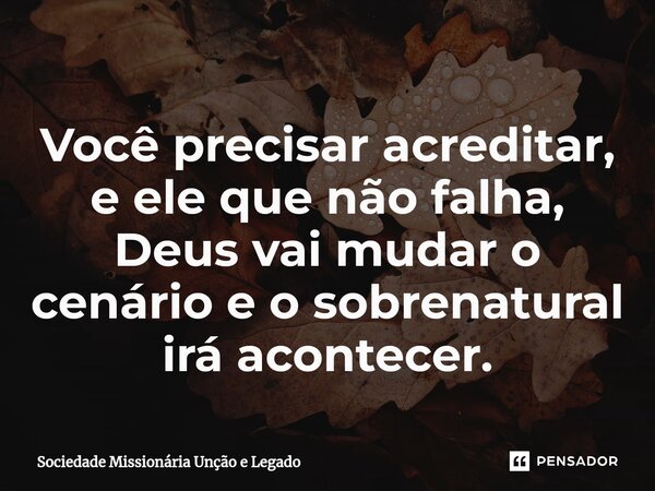 ⁠Você precisar acreditar, e ele que não falha, Deus vai mudar o cenário e o sobrenatural irá acontecer.... Frase de Sociedade Missionária Unção e Legado.