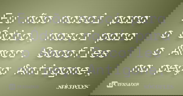 Eu não nasci para o Ódio, nasci para o Amor. Socofles na peça Antigone,... Frase de SÓCOFLES.