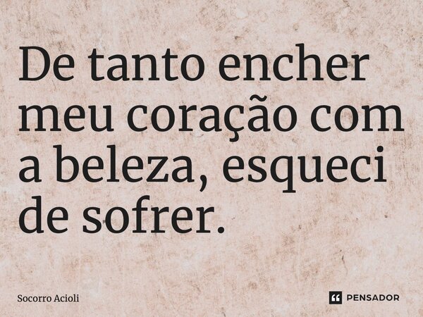 ⁠De tanto encher meu coração com a beleza, esqueci de sofrer.... Frase de Socorro Acioli.