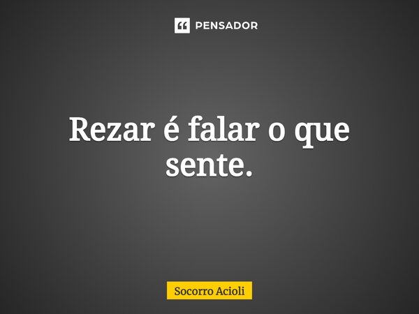 ⁠Rezar é falar o que sente.... Frase de Socorro Acioli.