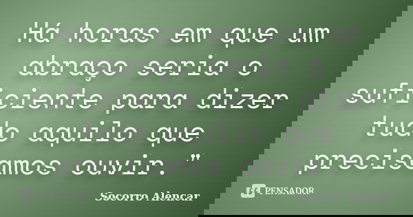 Há horas em que um abraço seria o suficiente para dizer tudo aquilo que precisamos ouvir."... Frase de Socorro Alencar.