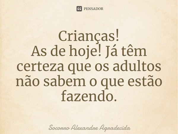 Crianças!
As de hoje! Já têm certeza que os adultos não sabem o que estão fazendo.... Frase de Socorro Alexandre Agradecida.