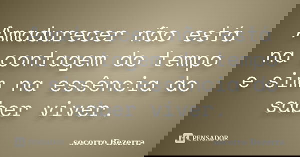 Amadurecer não está na contagem do tempo e sim na essência do saber viver.... Frase de Socorro Bezerra.