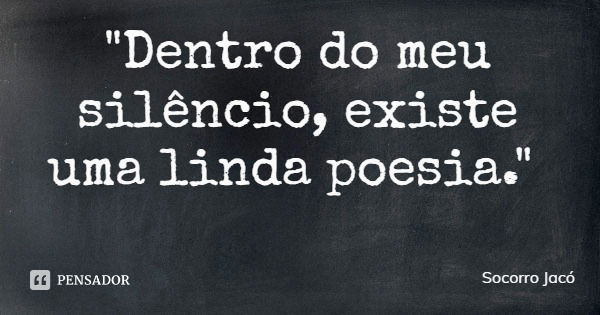 "Dentro do meu silêncio, existe uma linda poesia."... Frase de Socorro Jacó.
