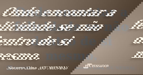 Onde encontar a felicidade se não dentro de si mesmo.... Frase de Socorro Lima. (EU MESMA)..