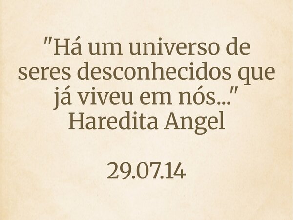 "Há um universo de seres desconhecidos que já viveu em nós..." Haredita Angel 29.07.14... Frase de Socorro Oliveira Vieira.