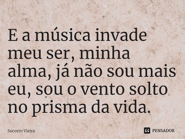 ⁠E a música invade meu ser, minha alma, já não sou mais eu, sou o vento solto no prisma da vida.... Frase de Socorro Vieira.