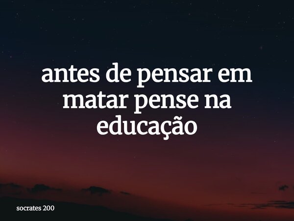 antes de pensar em matar pense na educação... Frase de socrates 200.