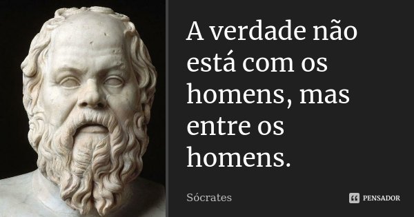 A verdade não está com os homens, mas entre os homens.... Frase de Sócrates.