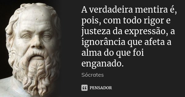 A verdadeira mentira é, pois, com todo rigor e justeza da expressão, a ignorância que afeta a alma do que foi enganado.... Frase de Sócrates.