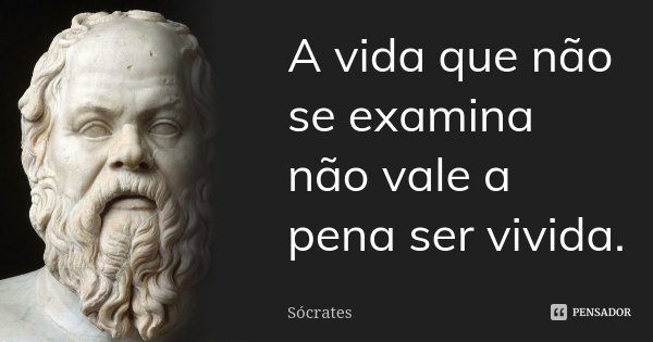A vida que não se examina não vale a pena ser vivida.... Frase de Sócrates.