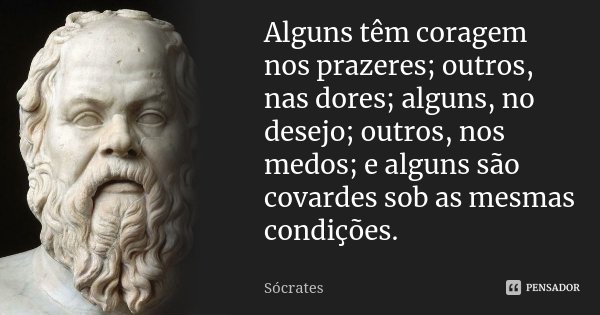 Alguns têm coragem nos prazeres; outros, nas dores; alguns, no desejo; outros, nos medos; e alguns são covardes sob as mesmas condições.... Frase de Sócrates.