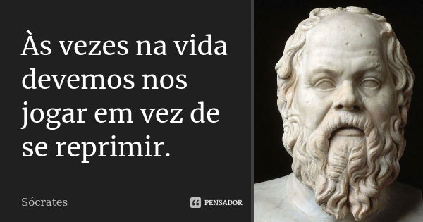 Às vezes na vida devemos nos jogar em vez de se reprimir.... Frase de Sócrates.