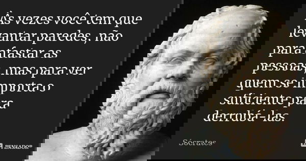Às vezes você tem que levantar paredes, não para afastar as pessoas, mas para ver quem se importa o suficiente para derrubá-las.... Frase de Sócrates.