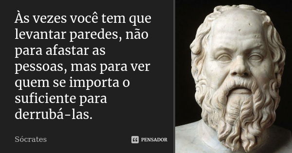 Às vezes você tem que levantar paredes, não para afastar as pessoas, mas para ver quem se importa o suficiente para derrubá-las.... Frase de Sócrates.