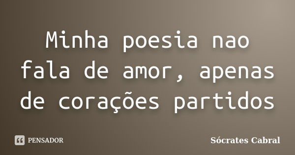 Minha poesia nao fala de amor, apenas de corações partidos... Frase de Sócrates Cabral.