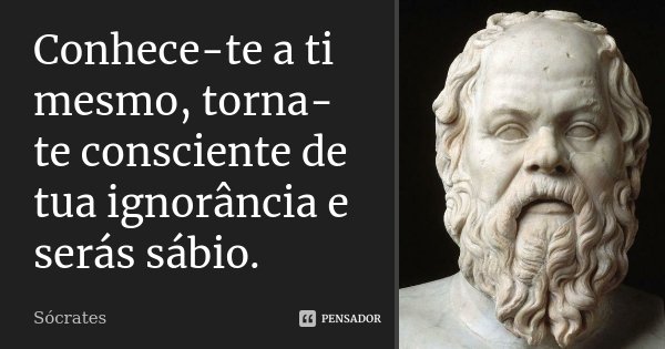 Conhece-te a ti mesmo, torna-te consciente de tua ignorância e serás sábio.... Frase de Sócrates.