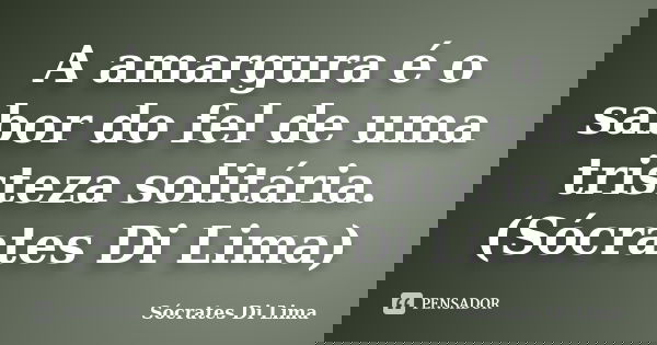 A amargura é o sabor do fel de uma tristeza solitária.(Sócrates Di Lima)... Frase de Sócrates Di Lima.