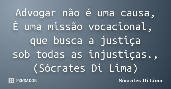 Advogar não é uma causa, É uma missão vocacional, que busca a justiça sob todas as injustiças., (Sócrates Di Lima)... Frase de Sócrates Di Lima.