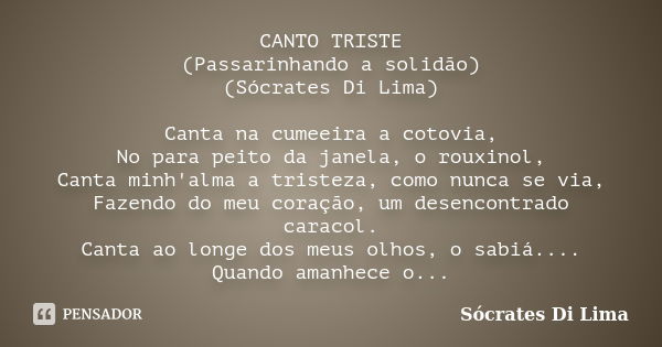 CANTO TRISTE (Passarinhando a solidão) (Sócrates Di Lima) Canta na cumeeira a cotovia, No para peito da janela, o rouxinol, Canta minh'alma a tristeza, como nun... Frase de Sócrates Di Lima.