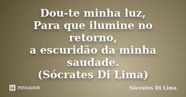 Dou-te minha luz, Para que ilumine no retorno, a escuridão da minha saudade. (Sócrates Di Lima)... Frase de Socrates Di Lima.