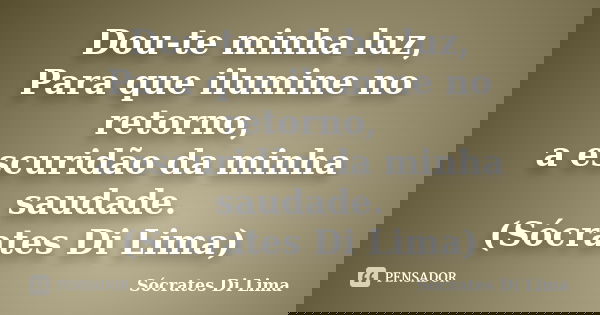 Dou-te minha luz, Para que ilumine no retorno, a escuridão da minha saudade. (Sócrates Di Lima)... Frase de Socrates Di Lima.