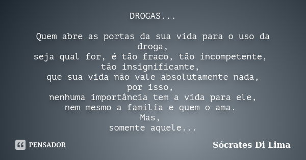 DROGAS... Quem abre as portas da sua vida para o uso da droga, seja qual for, é tão fraco, tão incompetente, tão insignificante, que sua vida não vale absolutam... Frase de Socrates Di Lima.