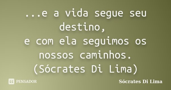 ...e a vida segue seu destino, e com ela seguimos os nossos caminhos. (Sócrates Di Lima)... Frase de Socrates Di Lima.