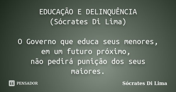 EDUCAÇÃO E DELINQUÊNCIA (Sócrates Di Lima) O Governo que educa seus menores, em um futuro próximo, não pedirá punição dos seus maiores.... Frase de Sócrates Di Lima.