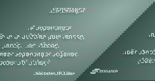 ESPERANÇA A esperança não e a ultima que morre, pois, se fosse, não teríamos esperança alguma. (Sócrates Di Lima)... Frase de Socrates Di Lima.