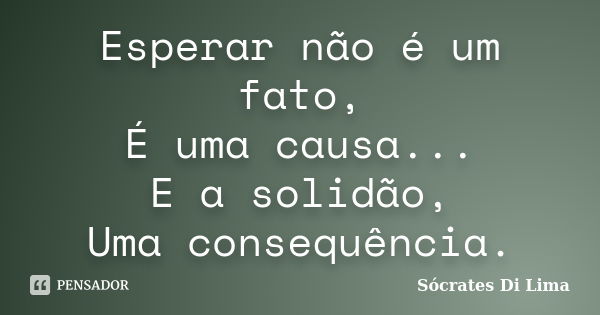 Esperar não é um fato, É uma causa... E a solidão, Uma consequência.... Frase de Socrates Di Lima.