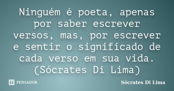 Ninguém é poeta, apenas por saber escrever versos, mas, por escrever e sentir o significado de cada verso em sua vida. (Sócrates Di Lima)... Frase de Socrates Di Lima.