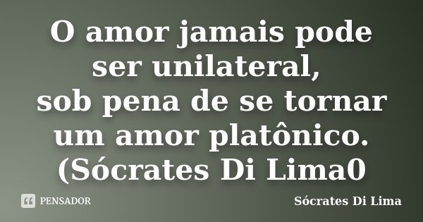 O amor jamais pode ser unilateral, sob pena de se tornar um amor platônico. (Sócrates Di Lima0... Frase de Socrates Di Lima.
