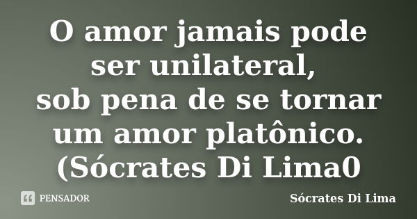 O amor jamais pode ser unilateral, sob pena de se tornar um amor platônico. (Sócrates Di Lima0... Frase de Socrates Di Lima.