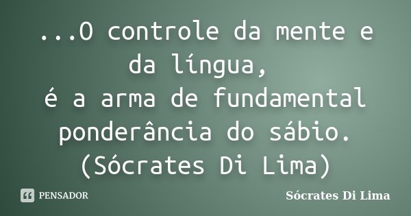 ...O controle da mente e da língua, é a arma de fundamental ponderância do sábio. (Sócrates Di Lima)... Frase de Socrates Di Lima.