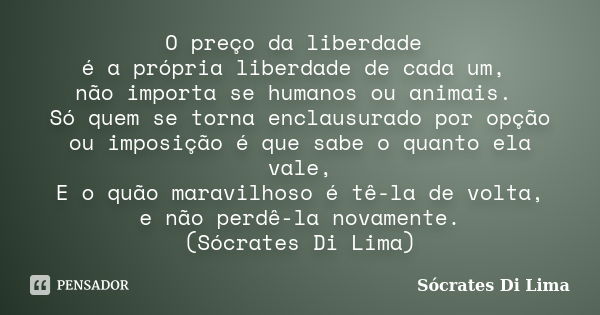 O preço da liberdade é a própria liberdade de cada um, não importa se humanos ou animais. Só quem se torna enclausurado por opção ou imposição é que sabe o quan... Frase de Sócrates Di Lima.