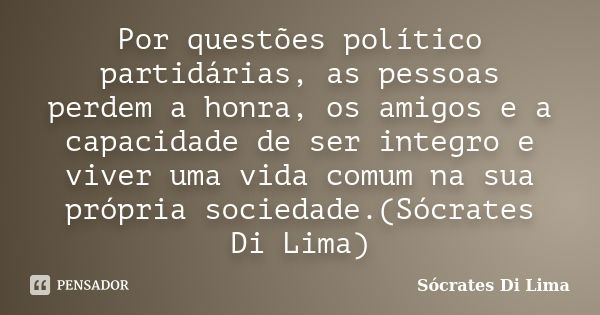 Por questões político partidárias, as pessoas perdem a honra, os amigos e a capacidade de ser integro e viver uma vida comum na sua própria sociedade.(Sócrates ... Frase de Socrates Di Lima.