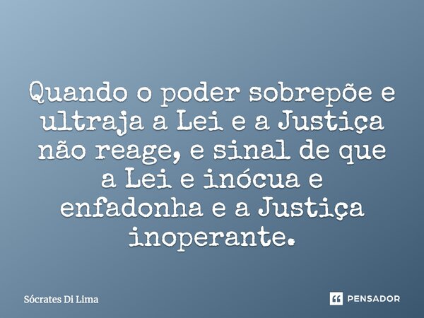 Quando o poder sobrepõe e ultraja a Lei e a Justiça não reage, e sinal de que a Lei e inócua e enfadonha e a Justiça inoperante.... Frase de Socrates Di Lima.