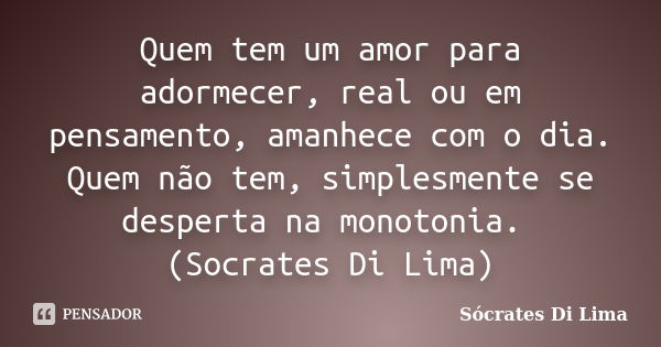 Quem tem um amor para adormecer, real ou em pensamento, amanhece com o dia. Quem não tem, simplesmente se desperta na monotonia. (Socrates Di Lima)... Frase de Socrates Di Lima.