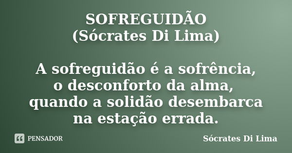 SOFREGUIDÃO (Sócrates Di Lima) A sofreguidão é a sofrência, o desconforto da alma, quando a solidão desembarca na estação errada.... Frase de Sócrates Di Lima.