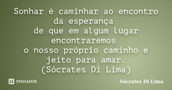 Sonhar é caminhar ao encontro da esperança de que em algum lugar encontraremos o nosso próprio caminho e jeito para amar. (Sócrates Di Lima)... Frase de Socrates Di Lima.