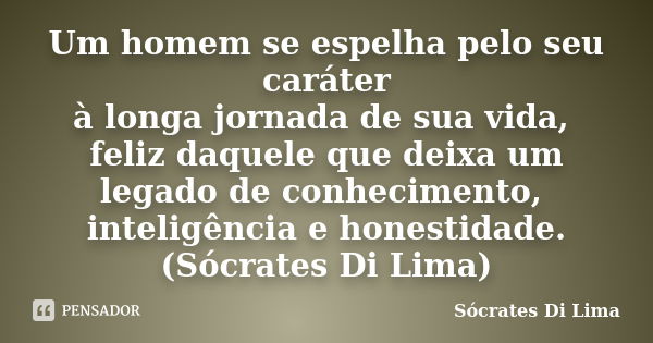 Um homem se espelha pelo seu caráter à longa jornada de sua vida, feliz daquele que deixa um legado de conhecimento, inteligência e honestidade. (Sócrates Di Li... Frase de Socrates Di Lima.